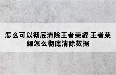 怎么可以彻底清除王者荣耀 王者荣耀怎么彻底清除数据